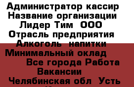 Администратор-кассир › Название организации ­ Лидер Тим, ООО › Отрасль предприятия ­ Алкоголь, напитки › Минимальный оклад ­ 36 000 - Все города Работа » Вакансии   . Челябинская обл.,Усть-Катав г.